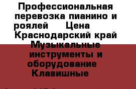 Профессиональная перевозка пианино и роялей.  › Цена ­ 250 - Краснодарский край Музыкальные инструменты и оборудование » Клавишные   